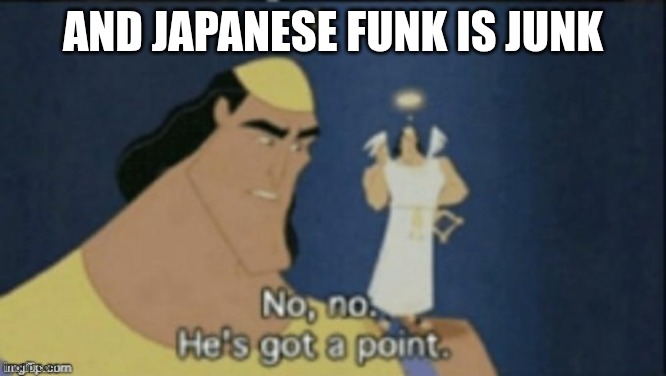 and Japanese funk is junk | image tagged in no no hes got a point | made w/ Imgflip meme maker