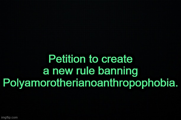 . | Petition to create a new rule banning Polyamorotherianoanthropophobia. | image tagged in the black | made w/ Imgflip meme maker