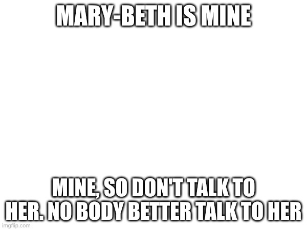 Mary-Beth is MINE; Mine, so don't talk to her. NO BODY BETTER TALK TO HER | made w/ Imgflip meme maker
