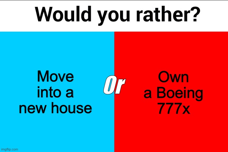 What would you choose | Own a Boeing 777x; Move into a new house; Or | image tagged in would you rather,boeing,new,house,why are you reading the tags | made w/ Imgflip meme maker