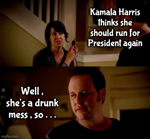 Jake from state farm | Kamala Harris thinks she should run for President again Well , she's a drunk mess , so . . . | image tagged in jake from state farm | made w/ Imgflip meme maker