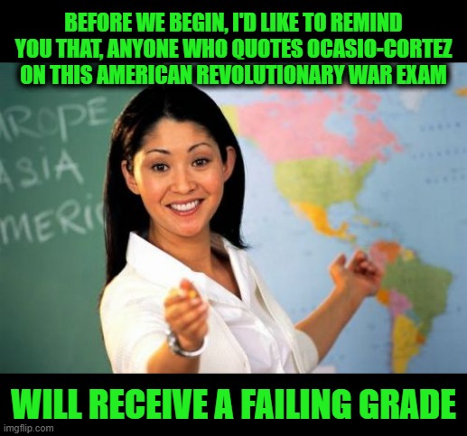 American Enterprise | Before we begin, I'd like to remind you that, anyone who quotes Ocasio-Cortez on this American revolutionary war exam; will receive a failing grade | image tagged in memes,unhelpful high school teacher | made w/ Imgflip meme maker