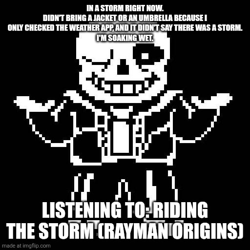 Update: I'm home. Taking a hot bath. | In a storm right now.
Didn't bring a jacket or an umbrella because I only checked the weather app, and it didn't say there was a storm.
I'm soaking wet. Listening to: Riding the Storm (Rayman Origins) | image tagged in sans undertale | made w/ Imgflip meme maker