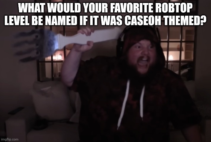 I'm can't wait to see the results. | What would your favorite RobTop level be named if it was CaseOh themed? | image tagged in fork warrior | made w/ Imgflip meme maker