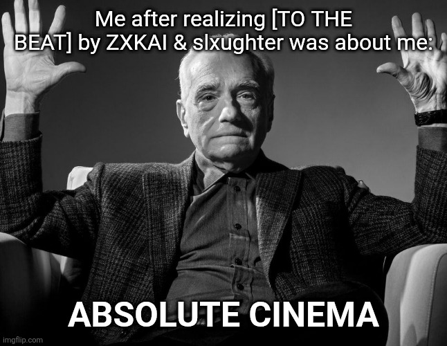 Absolute Cinema | Me after realizing [TO THE BEAT] by ZXKAI & slxughter was about me:; ABSOLUTE CINEMA | image tagged in absolute cinema | made w/ Imgflip meme maker