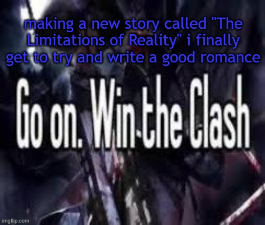 . | making a new story called "The Limitations of Reality" i finally get to try and write a good romance | image tagged in go on win the clash | made w/ Imgflip meme maker