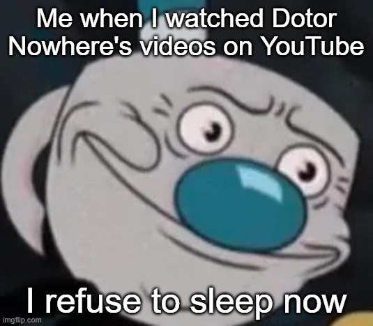 Never watch Doctor Nowhere's videos! They will tramatize you! | Me when I watched Dotor Nowhere's videos on YouTube; I refuse to sleep now | image tagged in mugman | made w/ Imgflip meme maker