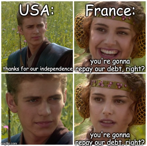 I’m going to change the world. For the better right? Star Wars. | France:; USA:; thanks for our independence; you're gonna repay our debt, right? you're gonna repay our debt, right? | image tagged in i m going to change the world for the better right star wars | made w/ Imgflip meme maker
