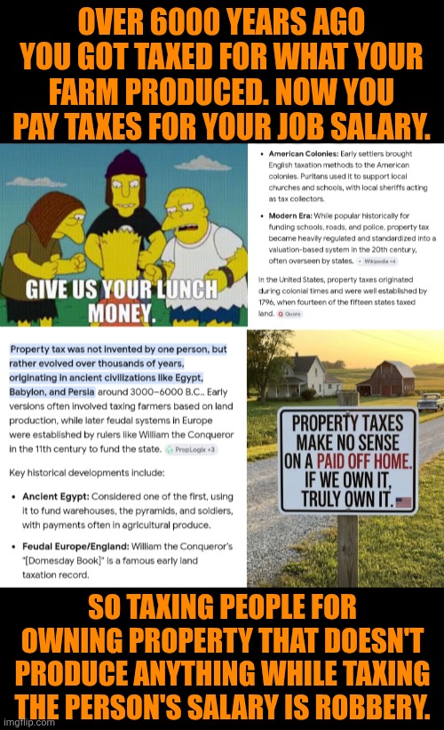 Funny | Over 6000 years ago you got taxed for what your farm produced. Now you pay taxes for your job salary. So taxing people for owning property that doesn't produce anything while taxing the person's salary is robbery. | image tagged in funny,politics,robbery,thief,government corruption,salary | made w/ Imgflip meme maker