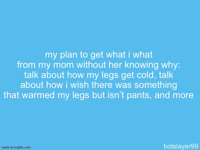 rate my plan from 1 to 10 | my plan to get what i what from my mom without her knowing why: talk about how my legs get cold, talk about how i wish there was something that warmed my legs but isn’t pants, and more | image tagged in botslayer announcement temp | made w/ Imgflip meme maker