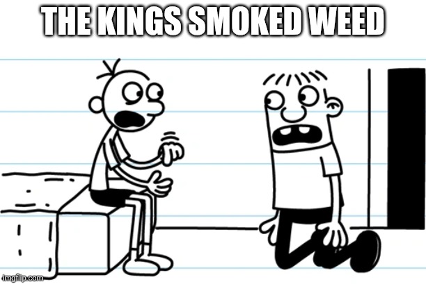 Greg explains to Rowley | The kings smoked weed | image tagged in greg explains to rowley | made w/ Imgflip meme maker