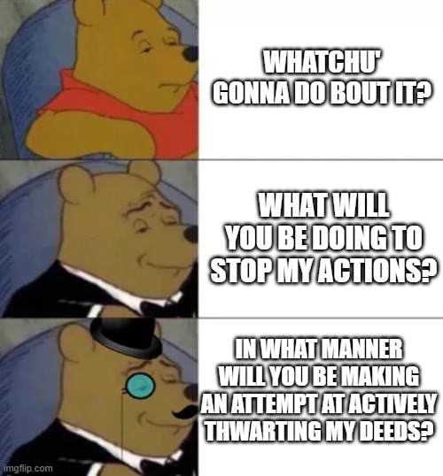 Fancy pooh | whatchu' gonna do bout it? What will you be doing to stop my actions? In what manner will you be making an attempt at actively thwarting my deeds? | image tagged in fancy pooh | made w/ Imgflip meme maker