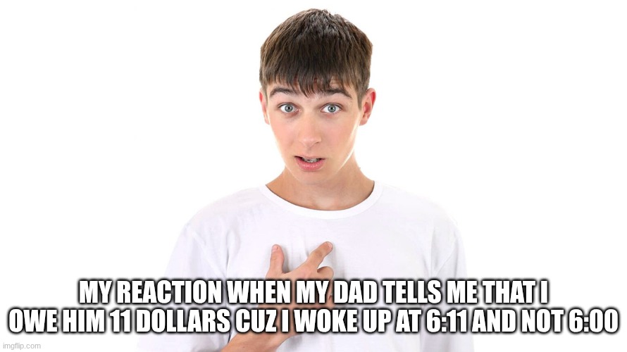 This happened this morning | My reaction when my dad tells me that I owe him 11 dollars cuz I woke up at 6:11 and not 6:00 | image tagged in guy pointing at himself,meme,funny memes | made w/ Imgflip meme maker