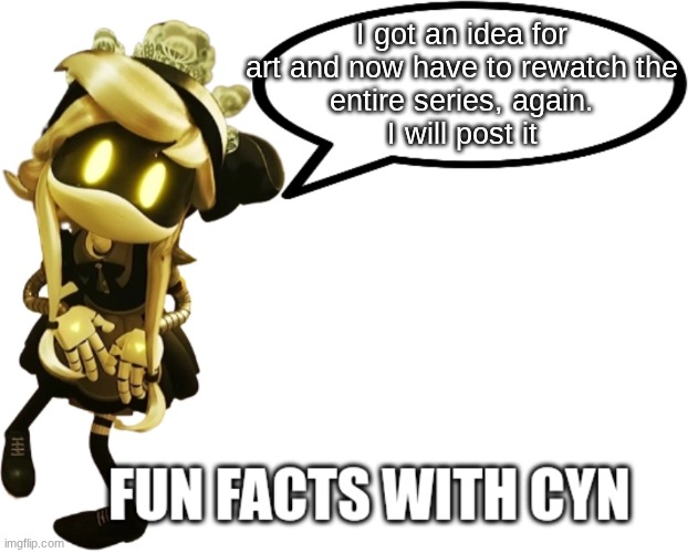 Fun Facts with Cyn | I got an idea for
art and now have to rewatch the
entire series, again.
I will post it | image tagged in fun facts with cyn | made w/ Imgflip meme maker