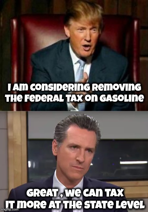 I am considering removing the Federal tax on gasoline Great , we can tax it more at the state level | image tagged in donald trump,governor california | made w/ Imgflip meme maker