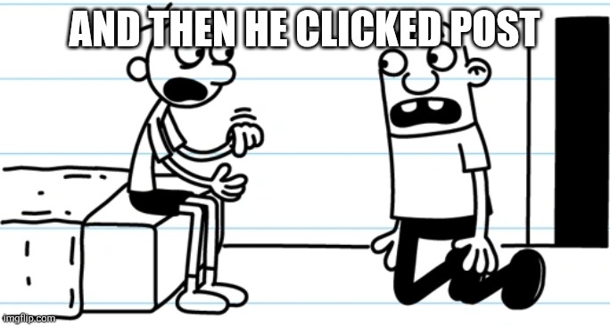 Greg explains to Rowley | And then he clicked post | image tagged in greg explains to rowley | made w/ Imgflip meme maker