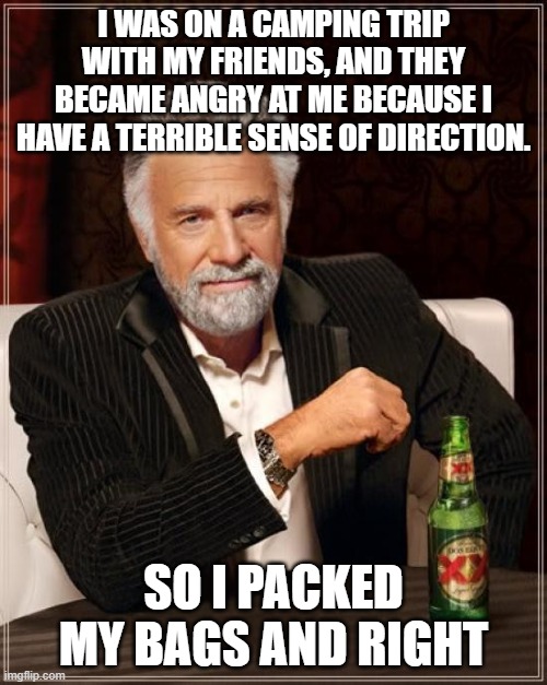 I right my friends on their own | I was on a camping trip with my friends, and they became angry at me because I have a terrible sense of direction. So I packed my bags and right | image tagged in memes,the most interesting man in the world,dad jokes | made w/ Imgflip meme maker