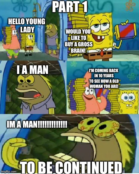 Chocolate Spongebob Meme | HELLO YOUNG LADY WOULD YOU LIKE TO BUY A GROSS BRAIN!  I A MAN I'M COMING BACK IN 10 YEARS TO SEE HOW A OLD WOMAN YOU ARE! IM A MAN!!!!!!!!! | image tagged in memes,chocolate spongebob | made w/ Imgflip meme maker