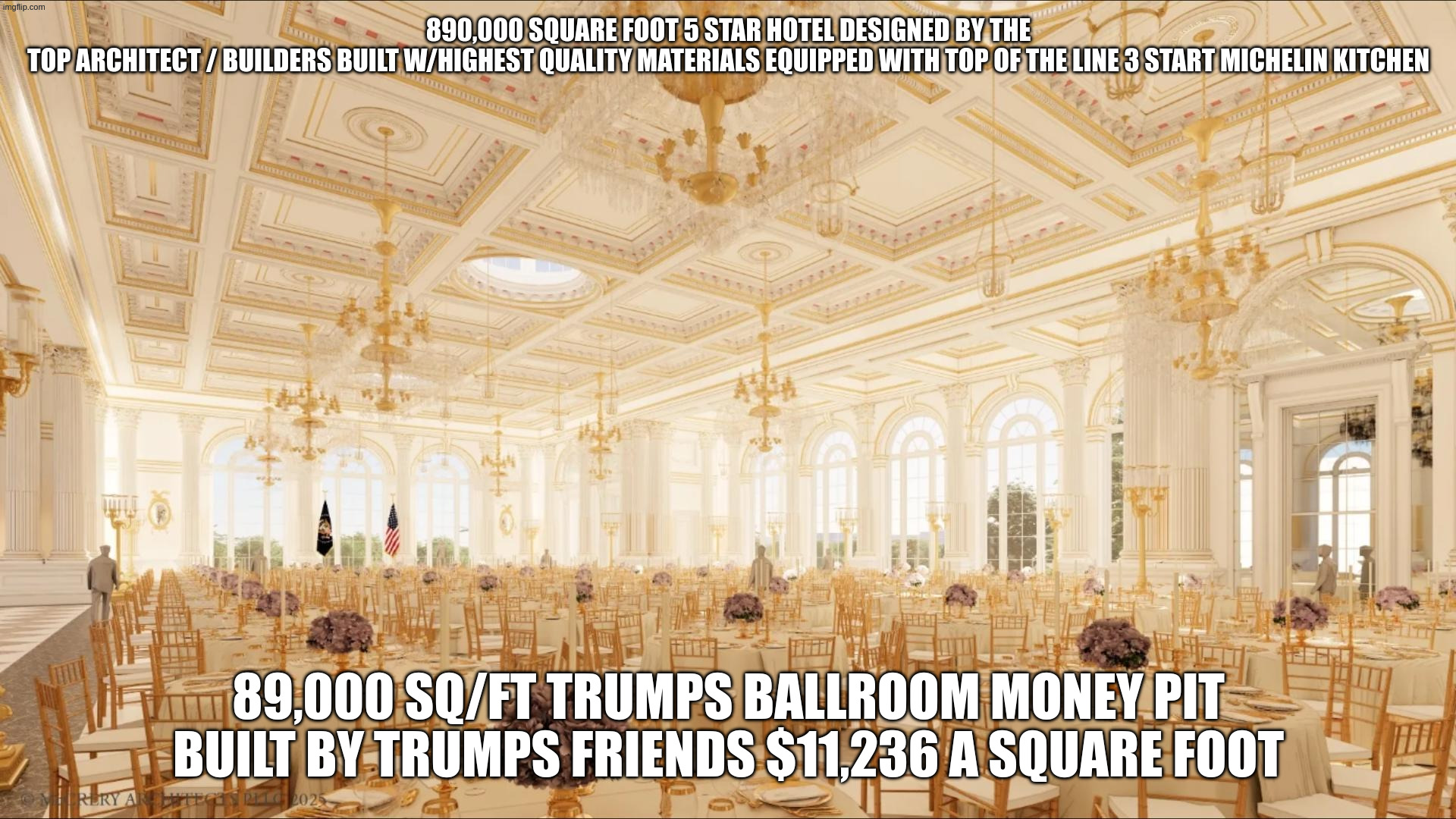 WHAT A BILLION DOLLARS BUILDS | 890,000 SQUARE FOOT 5 STAR HOTEL DESIGNED BY THE TOP ARCHITECT / BUILDERS BUILT W/HIGHEST QUALITY MATERIALS EQUIPPED WITH TOP OF THE LINE 3 START MICHELIN KITCHEN; 89,000 SQ/FT TRUMPS BALLROOM MONEY PIT BUILT BY TRUMPS FRIENDS $11,236 A SQUARE FOOT | image tagged in i do not see how a ballroom costs 1 billion | made w/ Imgflip meme maker