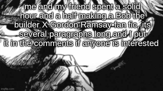 we did this quite a while after 12am so we were both sleepy and laughing ungodly hard over this | me and my friend spent a solid hour and a half making a Bob the builder X Gordon Ramsay fan fic, its several paragraphs long and I put it in the comments if anyone is interested | image tagged in itadori yuji son | made w/ Imgflip meme maker