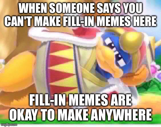 King dedede | WHEN SOMEONE SAYS YOU CAN'T MAKE FILL-IN MEMES HERE FILL-IN MEMES ARE OKAY TO MAKE ANYWHERE | image tagged in king dedede | made w/ Imgflip meme maker