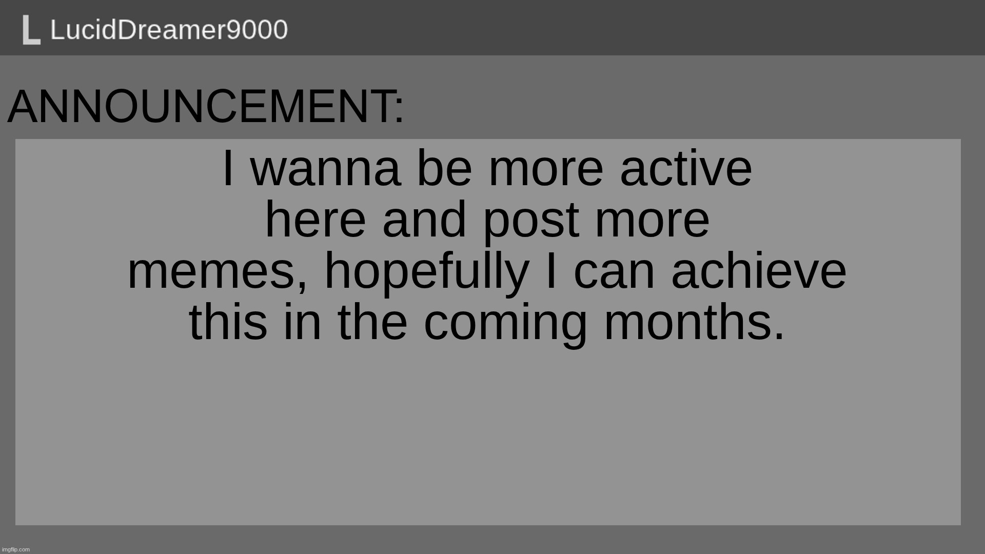More activity | I wanna be more active here and post more memes, hopefully I can achieve this in the coming months. | image tagged in announcement template jpg,announcement,memes,imgflip community | made w/ Imgflip meme maker