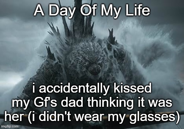 and i regret it | A Day Of My Life; i accidentally kissed my Gf's dad thinking it was her (i didn't wear my glasses) | image tagged in the aldebaran godzilla mz announcement template | made w/ Imgflip meme maker