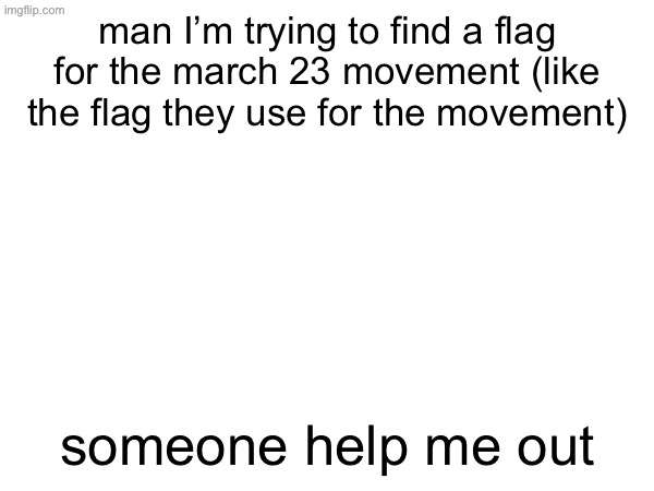 man I’m trying to find a flag for the march 23 movement (like the flag they use for the movement); someone help me out | made w/ Imgflip meme maker