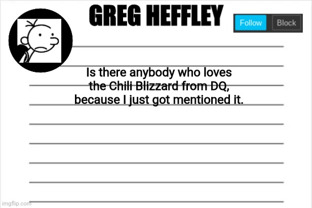Greg Heffley | Is there anybody who loves the Chili Blizzard from DQ, because I just got mentioned it. | image tagged in greg heffley | made w/ Imgflip meme maker