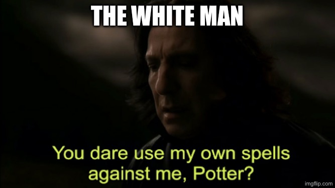 You dare Use my own spells against me | The white man | image tagged in you dare use my own spells against me | made w/ Imgflip meme maker