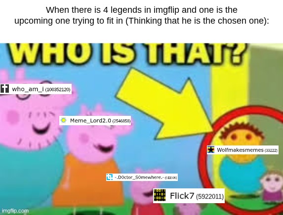 Who is this???? | When there is 4 legends in imgflip and one is the upcoming one trying to fit in (Thinking that he is the chosen one): | image tagged in flick7,memes,funny,relatable,stupid,legends | made w/ Imgflip meme maker