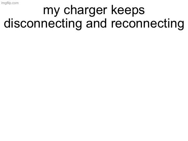 my charger keeps disconnecting and reconnecting | made w/ Imgflip meme maker