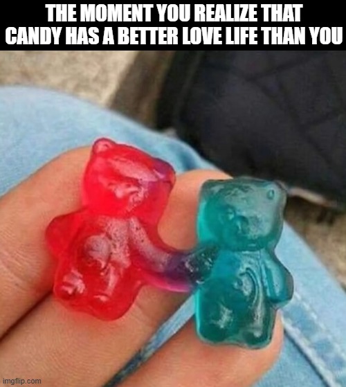 love life | the moment you realize that candy has a better love life than you | image tagged in memes | made w/ Imgflip meme maker
