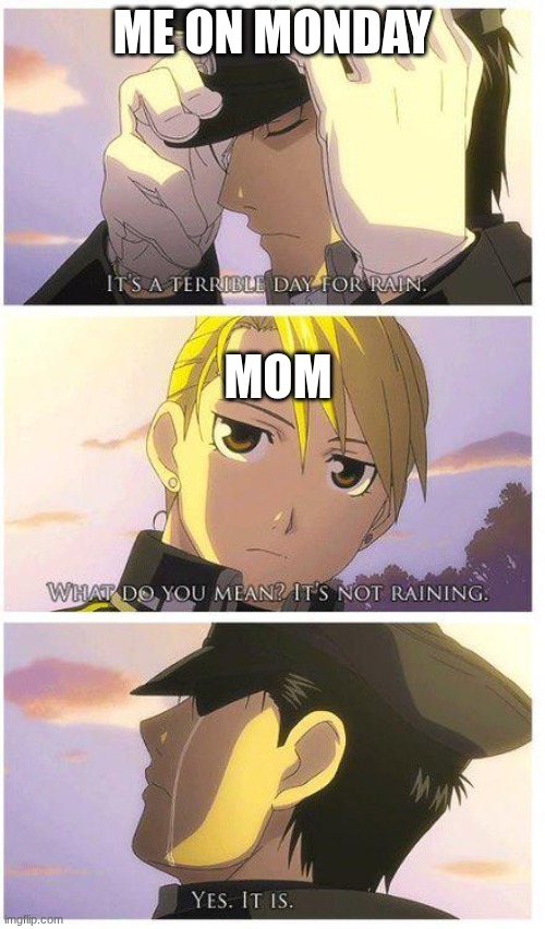 fullmetal it's raining | me on monday; mom | image tagged in fullmetal it's raining | made w/ Imgflip meme maker