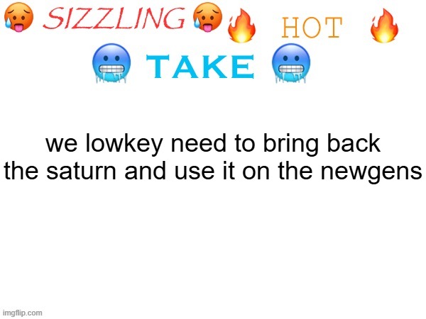 sizzling hot take | we lowkey need to bring back the saturn and use it on the newgens | image tagged in sizzling hot take | made w/ Imgflip meme maker
