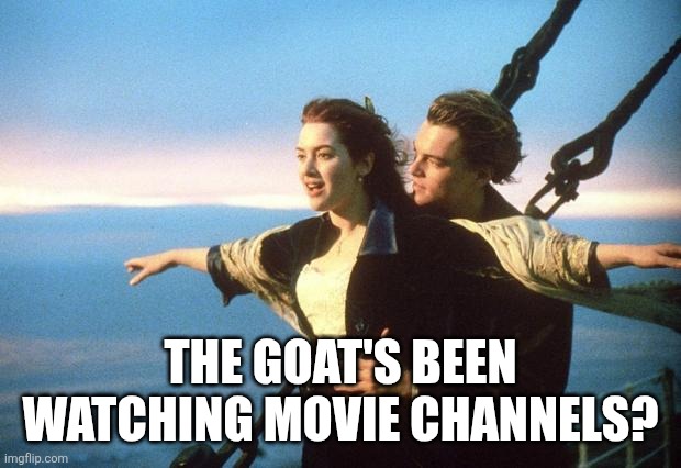titanic | The goat's been watching movie channels? | image tagged in titanic | made w/ Imgflip meme maker
