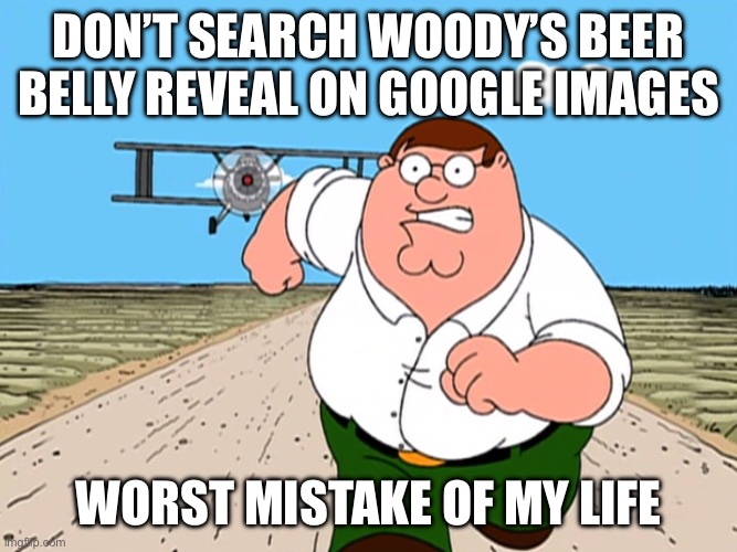 Please don’t | Don’t search woody’s beer belly reveal on Google Images; Worst mistake of my life | image tagged in peter griffin running away,why are you reading the tags,if you read this tag you are cursed,family guy,memes,toy story | made w/ Imgflip meme maker