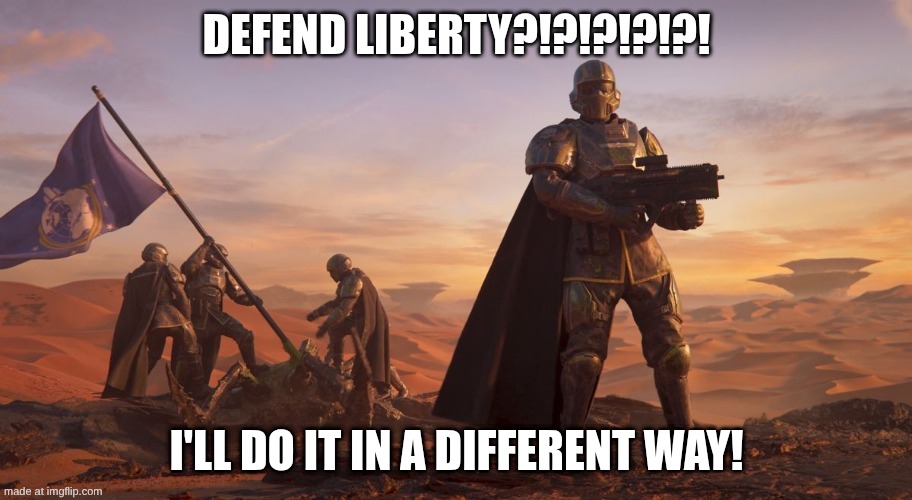 Helldivers 2 Recruiting | DEFEND LIBERTY?!?!?!?!?! I'll DO IT IN A DIFFERENT WAY! | image tagged in helldivers 2 recruiting | made w/ Imgflip meme maker