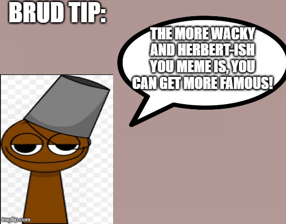 Here's a Brud Tip! | Brud Tip:; The more wacky and herbert-ish you meme is, you can get more famous! | image tagged in sprunki,tips | made w/ Imgflip meme maker