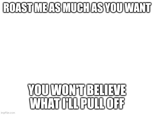 lol | roast me as much as you want; you won't believe what I'll pull off | image tagged in roast | made w/ Imgflip meme maker