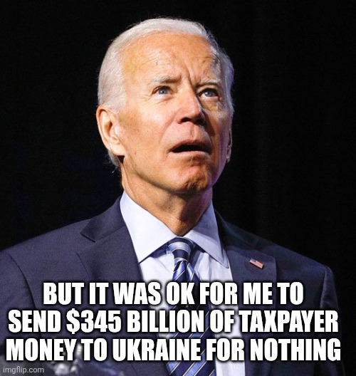 Joe Biden | But it was ok for me to send $345 billion of taxpayer money to Ukraine for nothing | image tagged in joe biden | made w/ Imgflip meme maker