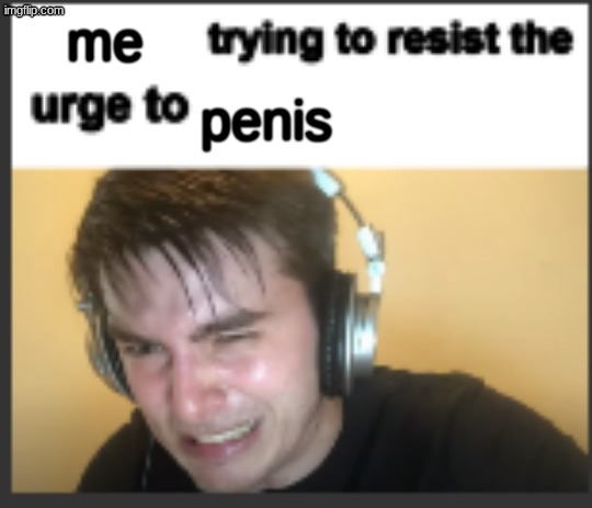 me penis | image tagged in x trying to resist the urge to x | made w/ Imgflip meme maker