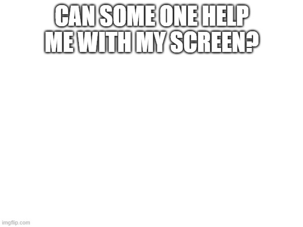 Can some one help me with my screen? | made w/ Imgflip meme maker