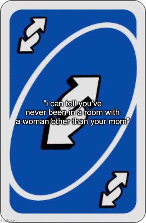 Back 2 u my man | “i can tell you've never been in a room with a woman other than your mom” | image tagged in uno reverse card,memes | made w/ Imgflip meme maker