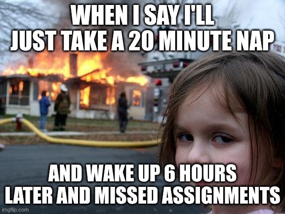 Disaster Girl | When I say I'll just take a 20 minute nap; And wake up 6 hours later and missed assignments | image tagged in memes,disaster girl | made w/ Imgflip meme maker
