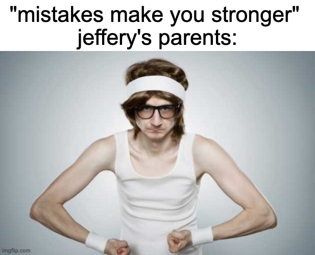 Skinny Gym Guy | "mistakes make you stronger" 
jeffery's parents: | image tagged in skinny gym guy | made w/ Imgflip meme maker
