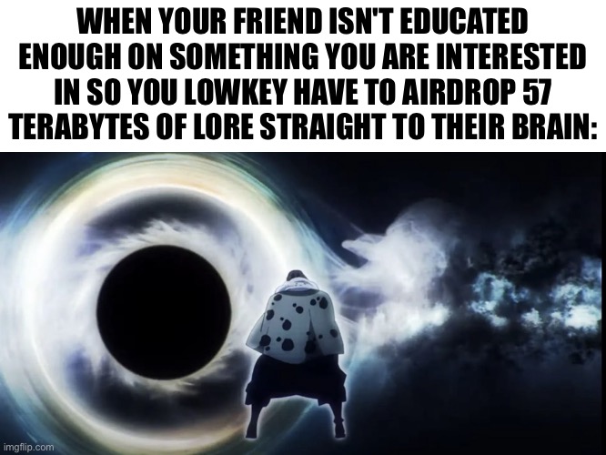 Idk if I should've posted this in fun but oh well | When your friend isn't educated enough on something you are interested in so you lowkey have to airdrop 57 terabytes of lore straight to their brain: | image tagged in lore | made w/ Imgflip meme maker