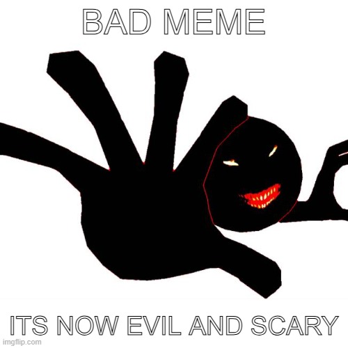 bad meme its now evil and scary | made w/ Imgflip meme maker