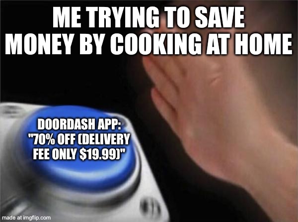 ME TRYING TO SAVE MONEY BY COOKING AT HOME; DOORDASH APP: "70% OFF (DELIVERY FEE ONLY $19.99)" | ME TRYING TO SAVE MONEY BY COOKING AT HOME; DOORDASH APP: "70% OFF (DELIVERY FEE ONLY $19.99)" | image tagged in memes,blank nut button,doordash,cooking,restaurants,food memes | made w/ Imgflip meme maker