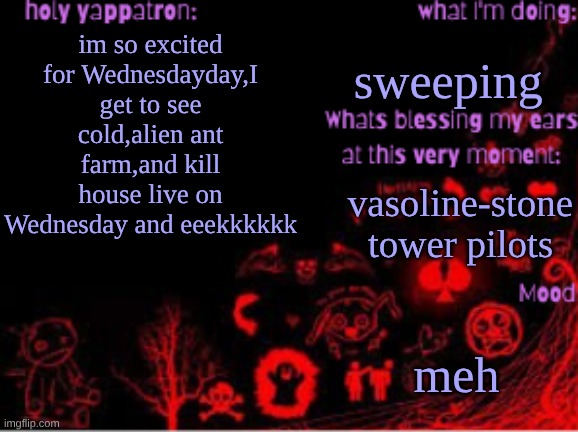 Sam's temp | sweeping; im so excited for Wednesdayday,I get to see cold,alien ant farm,and kill house live on Wednesday and eeekkkkkk; vasoline-stone tower pilots; meh | image tagged in sam's temp | made w/ Imgflip meme maker